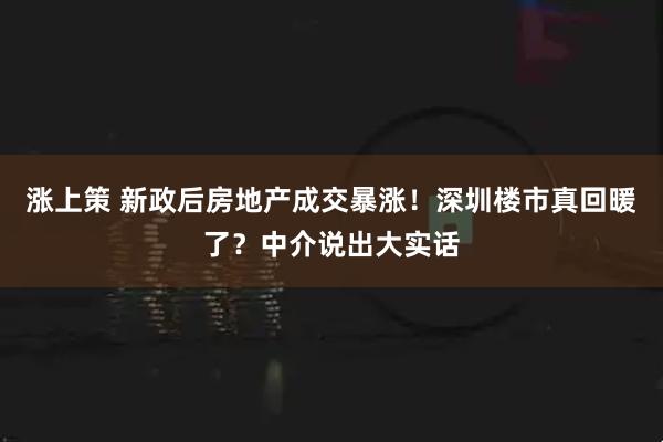 涨上策 新政后房地产成交暴涨！深圳楼市真回暖了？中介说出大实话