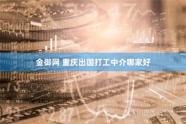 金御网 重庆出国打工中介哪家好