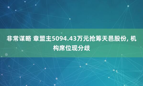非常谋略 章盟主5094.43万元抢筹天邑股份, 机构席位现分歧