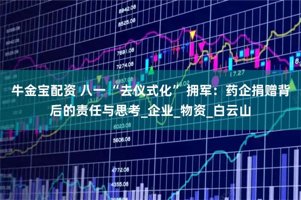 牛金宝配资 八一 “去仪式化” 拥军:药企捐赠背后的责任与思考_企业_物资_白云山