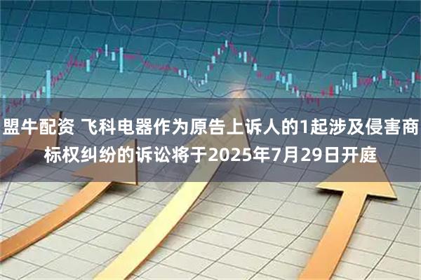 盟牛配资 飞科电器作为原告上诉人的1起涉及侵害商标权纠纷的诉讼将于2025年7月29日开庭