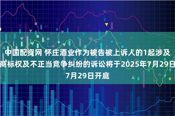 中国配资网 怀庄酒业作为被告被上诉人的1起涉及侵害商标权及不正当竞争纠纷的诉讼将于2025年7月29日开庭
