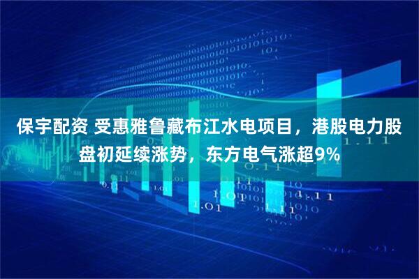 保宇配资 受惠雅鲁藏布江水电项目,港股电力股盘初延续涨势,东方电气涨超9%