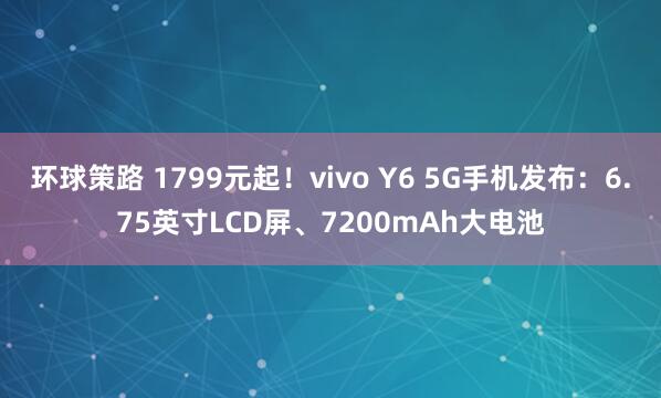 环球策路 1799元起！vivo Y6 5G手机发布：6.75英寸LCD屏、7200mAh大电池