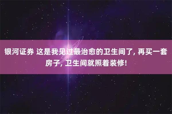 银河证券 这是我见过最治愈的卫生间了, 再买一套房子, 卫生间就照着装修!
