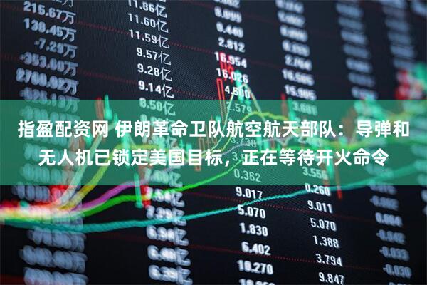 指盈配资网 伊朗革命卫队航空航天部队：导弹和无人机已锁定美国目标，正在等待开火命令