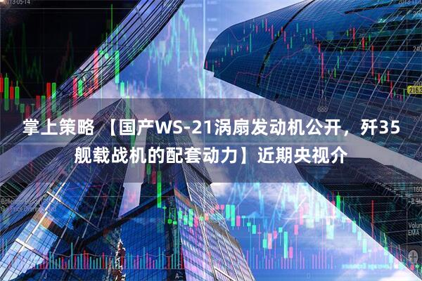 掌上策略 【国产WS-21涡扇发动机公开，歼35舰载战机的配套动力】近期央视介