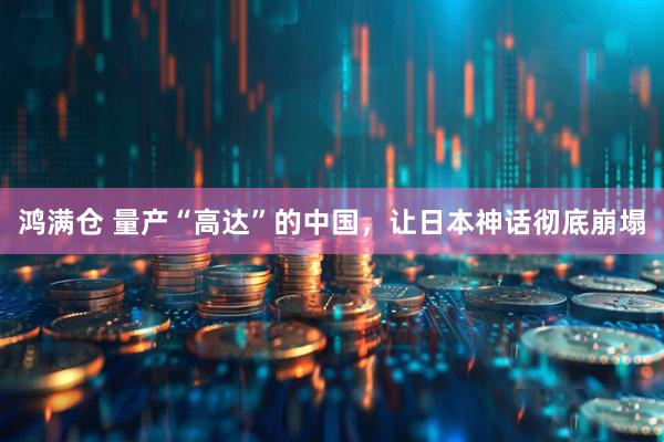 鸿满仓 量产“高达”的中国，让日本神话彻底崩塌