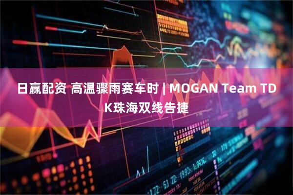 日赢配资 高温骤雨赛车时 | MOGAN Team TDK珠海双线告捷