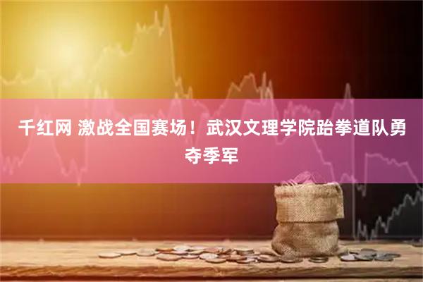 千红网 激战全国赛场！武汉文理学院跆拳道队勇夺季军
