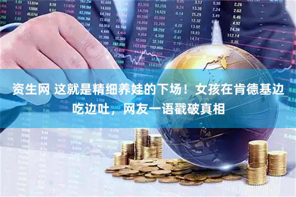 资生网 这就是精细养娃的下场！女孩在肯德基边吃边吐，网友一语戳破真相