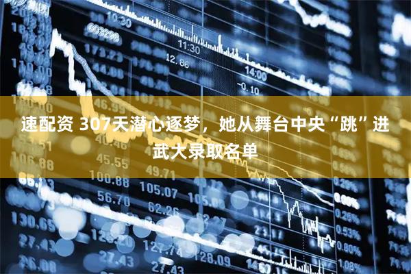 速配资 307天潜心逐梦，她从舞台中央“跳”进武大录取名单