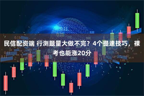 民信配资端 行测题量大做不完？4个提速技巧，裸考也能涨20分