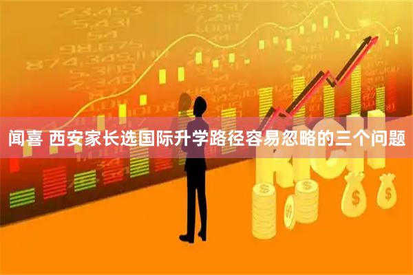 闻喜 西安家长选国际升学路径容易忽略的三个问题