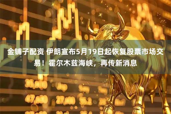 金铺子配资 伊朗宣布5月19日起恢复股票市场交易！霍尔木兹海峡，再传新消息