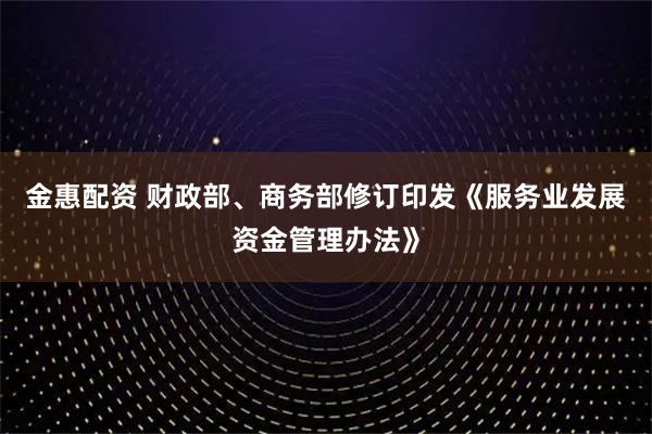 金惠配资 财政部、商务部修订印发《服务业发展资金管理办法》