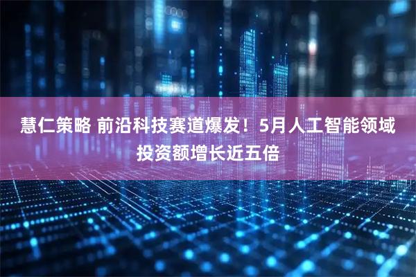慧仁策略 前沿科技赛道爆发！5月人工智能领域投资额增长近五倍