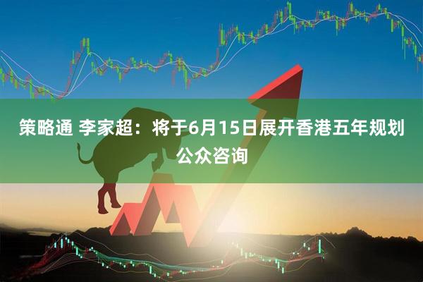 策略通 李家超：将于6月15日展开香港五年规划公众咨询