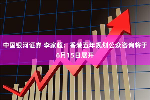 中国银河证券 李家超：香港五年规划公众咨询将于6月15日展开
