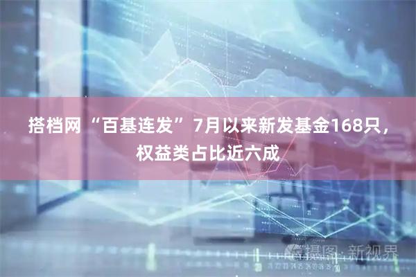搭档网 “百基连发” 7月以来新发基金168只，权益类占比近六成