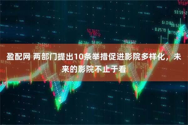 盈配网 两部门提出10条举措促进影院多样化，未来的影院不止于看