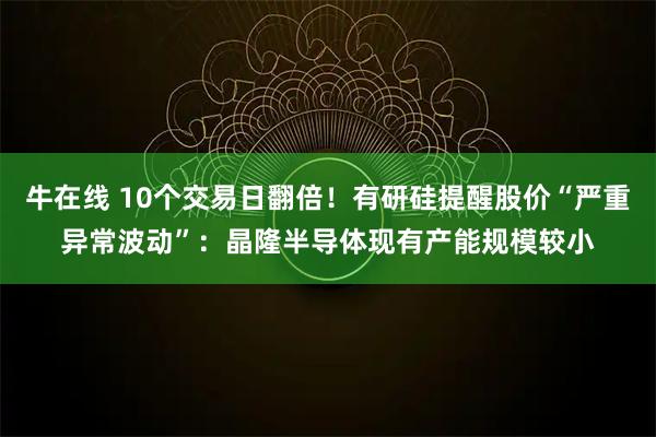牛在线 10个交易日翻倍！有研硅提醒股价“严重异常波动”：晶隆半导体现有产能规模较小