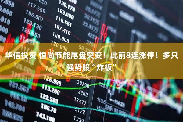 华信投资 恒尚节能尾盘突变！此前8连涨停！多只强势股“炸板”