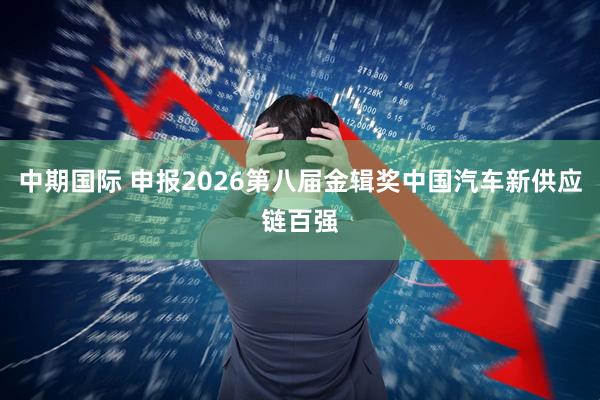 中期国际 申报2026第八届金辑奖中国汽车新供应链百强