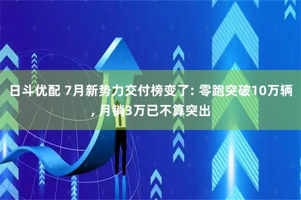 日斗优配 7月新势力交付榜变了: 零跑突破10万辆, 月销3万已不算突出