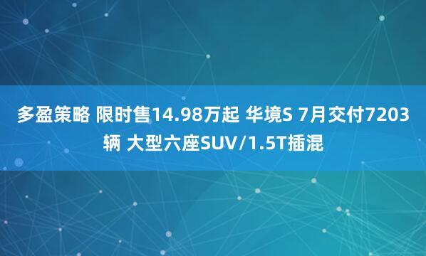多盈策略 限时售14.98万起 华境S 7月交付7203辆 大型六座SUV/1.5T插混