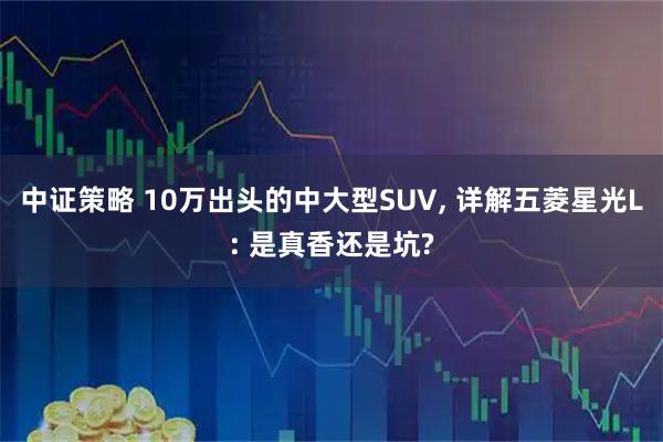 中证策略 10万出头的中大型SUV, 详解五菱星光L: 是真香还是坑?